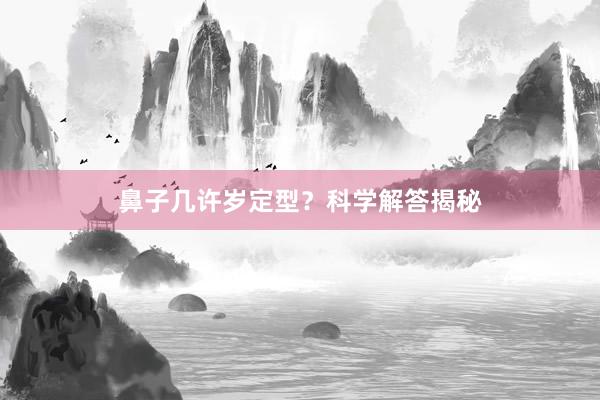 鼻子几许岁定型？科学解答揭秘