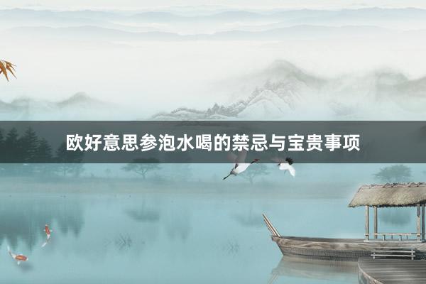欧好意思参泡水喝的禁忌与宝贵事项